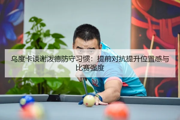 乌度卡谈谢泼德防守习惯：提前对抗提升位置感与比赛强度
